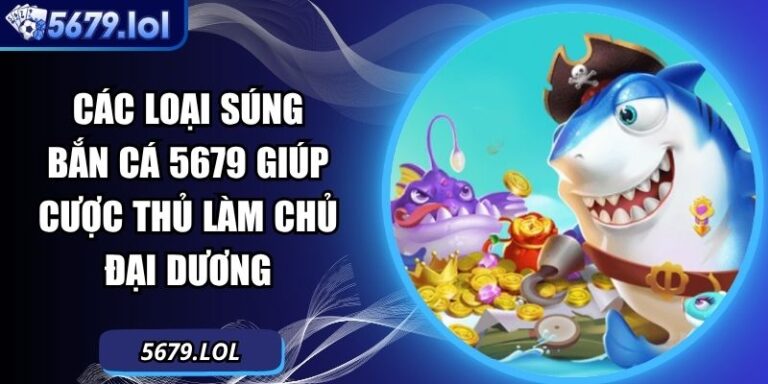 Các Loại Súng Bắn Cá 5679 Giúp Cược Thủ Làm Chủ Đại Dương 1 các loại súng bắn cá