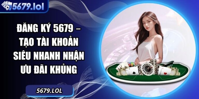 Đăng Ký 5679 – Tạo Tài Khoản Siêu Nhanh Nhận Ưu Đãi Khủng 8 đăng ký 5679
