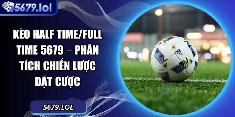 Kèo Half Time/Full Time 5679 – Phân Tích Chiến Lược Đặt Cược 2 kèo Half Time/Full Time
