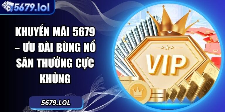Khuyến Mãi 5679 – Ưu Đãi Bùng Nổ Săn Thưởng Cực Khủng 5 Khuyến mãi 5679